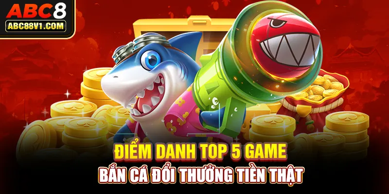 Điểm danh top 5 game bắn cá đổi thưởng tiền thật