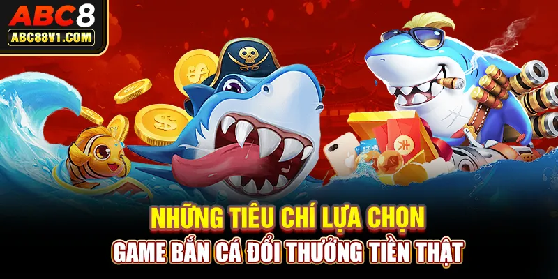 Những tiêu chí lựa chọn game bắn cá đổi thưởng tiền thật