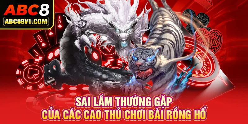 Sai lầm thường gặp của các cao thủ chơi bài Rồng Hổ